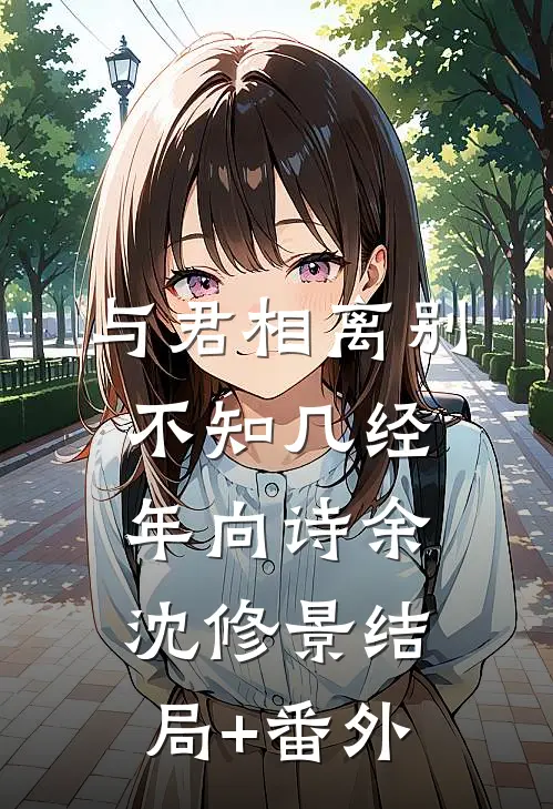 与君相离别，不知几经年向诗余沈修景结局+番外