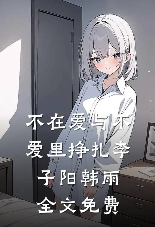 不在爱与不爱里挣扎李子阳韩雨全文免费