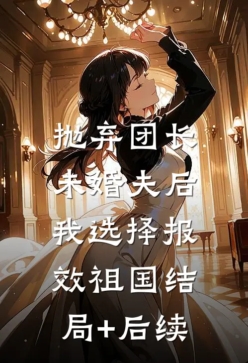 抛弃团长未婚夫后，我选择报效祖国结局+后续