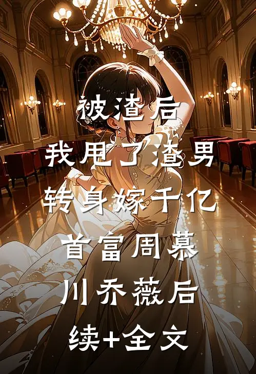 被渣后，我甩了渣男转身嫁千亿首富周慕川乔薇后续+全文