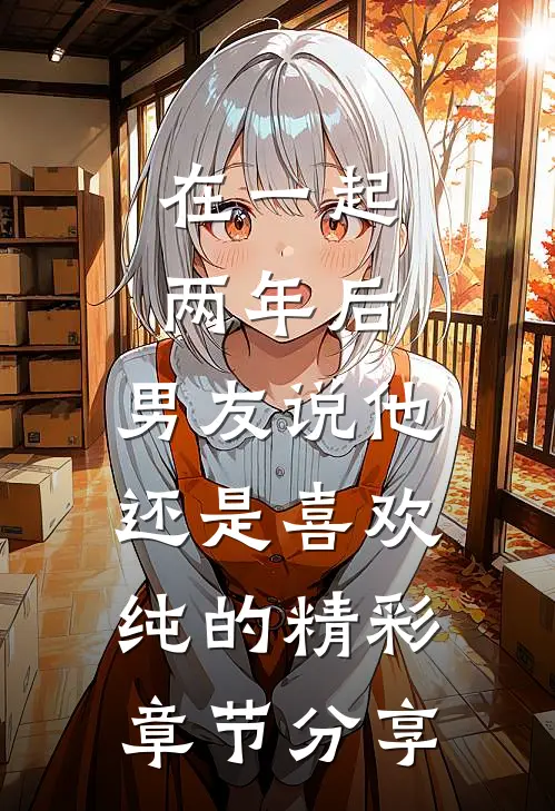 在一起两年后，男友说他还是喜欢纯的精彩章节分享