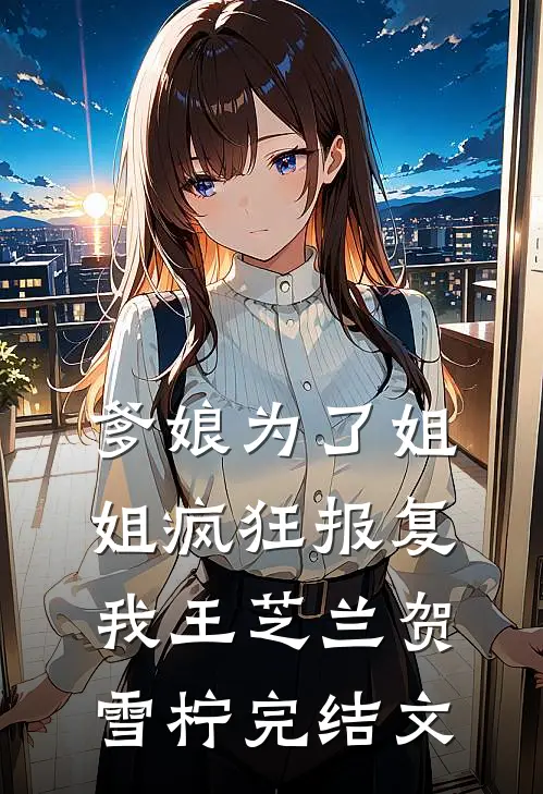 爹娘为了姐姐疯狂报复我王芝兰贺雪柠完结文