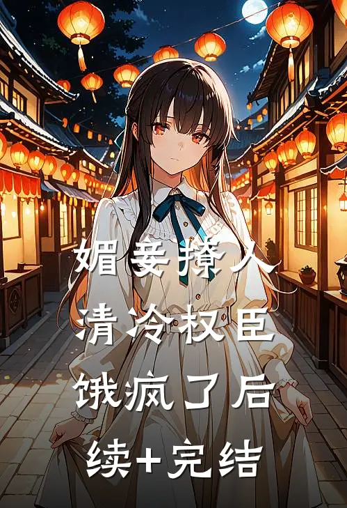 媚妾撩人，清冷权臣饿疯了后续+完结