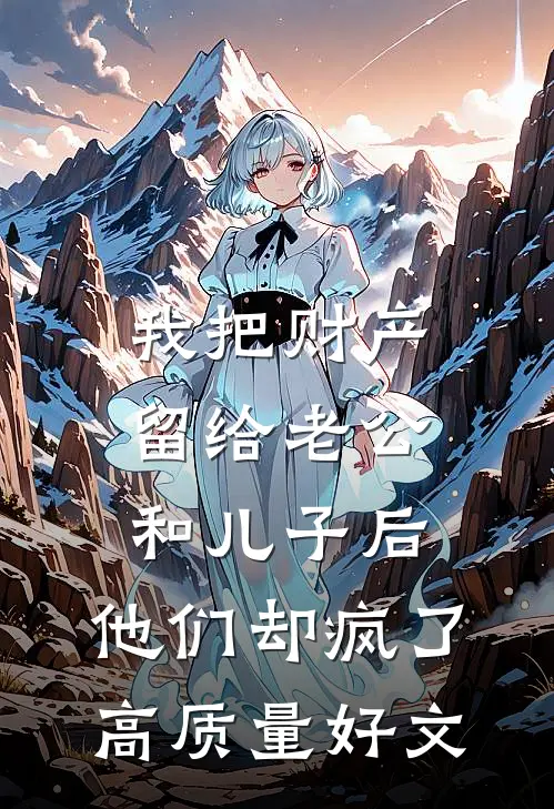我把财产留给老公和儿子后，他们却疯了高质量好文