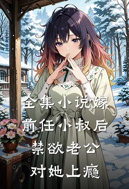 全集小说嫁前任小叔后，禁欲老公对她上瘾
