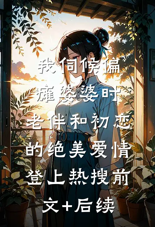 我伺候偏瘫婆婆时，老伴和初恋的绝美爱情登上热搜前文+后续