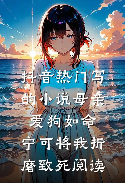 抖音热门写的小说母亲爱狗如命，宁可将我折磨致死阅读