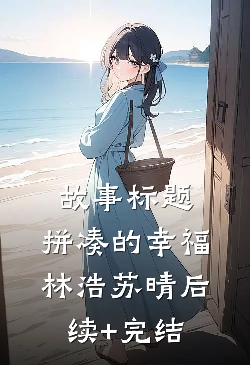 故事标题：《拼凑的幸福》林浩苏晴后续+完结