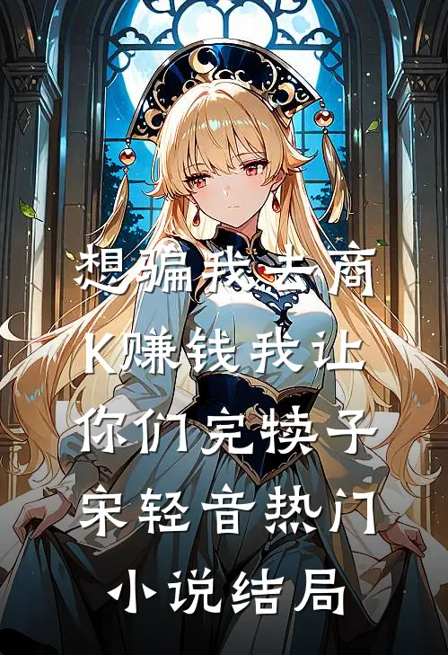 想骗我去商K赚钱我让你们完犊子宋轻音热门小说结局