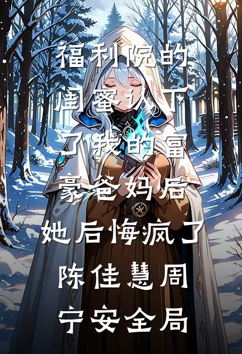 福利院的闺蜜认下了我的富豪爸妈后，她后悔疯了陈佳慧周宁安全局