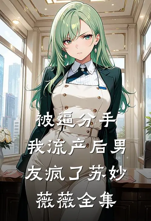 被逼分手，我流产后男友疯了苏妙薇薇 全集