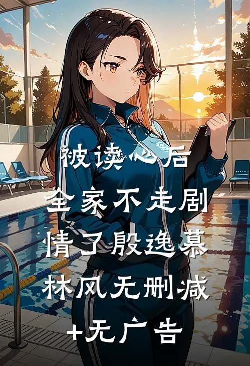 被读心后，全家不走剧情了殷逸慕林风无删减+无广告