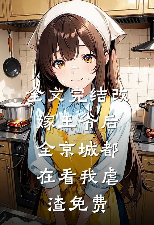 全文完结改嫁王爷后,全京城都在看我虐渣免费