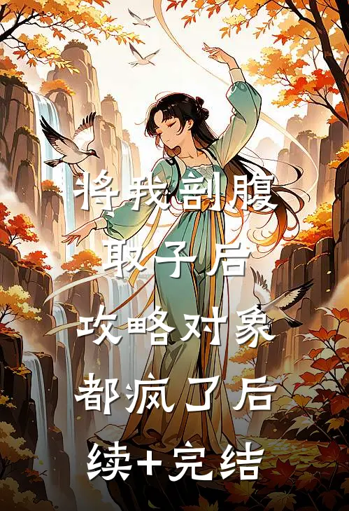 将我剖腹取子后，攻略对象都疯了后续+完结