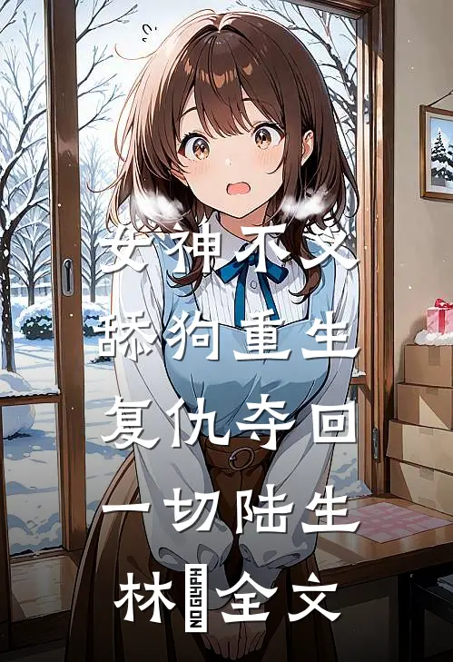 女神不义，舔狗重生复仇夺回一切陆生林玥全文