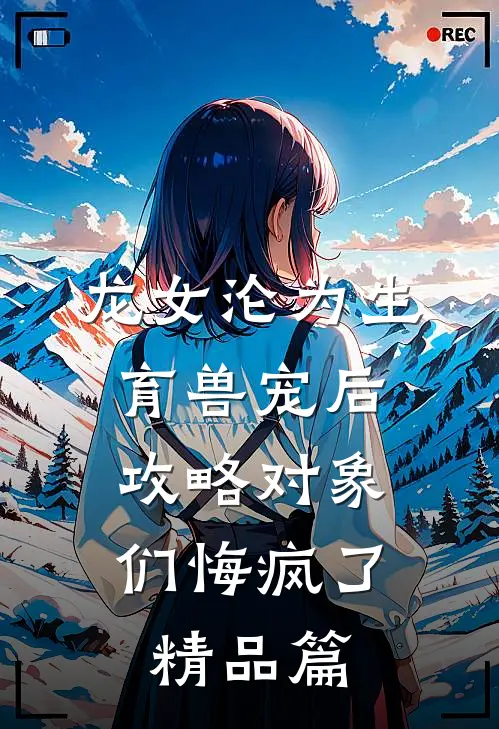 龙女沦为生育兽宠后，攻略对象们悔疯了精品篇