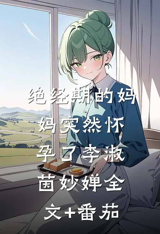 绝经期的妈妈突然怀孕了李淑茵妙婵全文+番茄