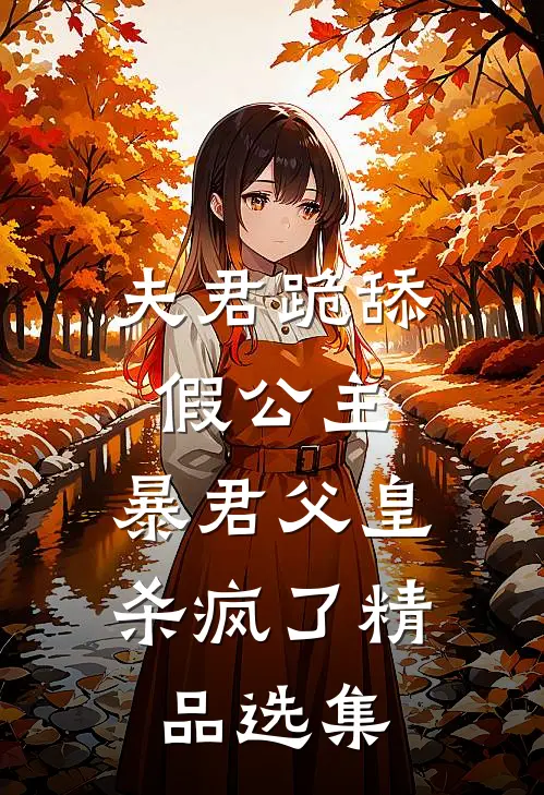 夫君跪舔假公主，暴君父皇杀疯了精品选集