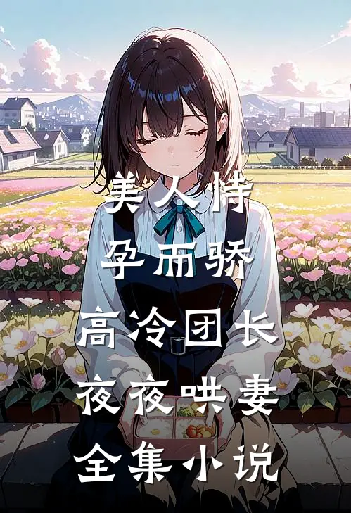美人恃孕而骄，高冷团长夜夜哄妻全集小说