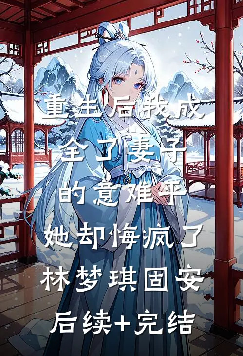 重生后我成全了妻子的意难平，她却悔疯了林梦琪固安后续+完结