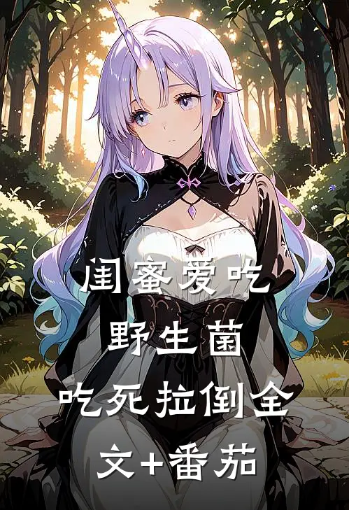 闺蜜爱吃野生菌，吃死拉倒全文+番茄