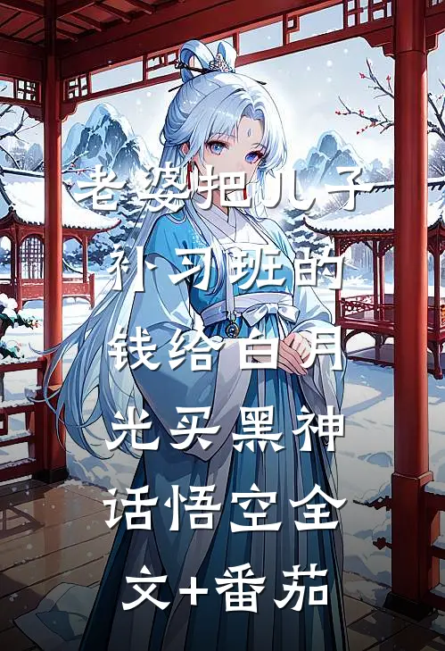 老婆把儿子补习班的钱给白月光买黑神话悟空全文+番茄