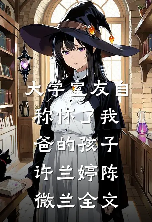 大学室友自称怀了我爸的孩子许兰婷陈微兰全文