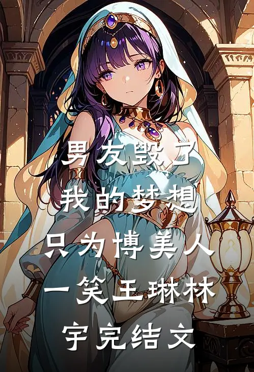 男友毁了我的梦想，只为博美人一笑王琳林宇完结文