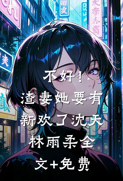 不好！渣妻她要有新欢了沈天林雨柔全文+免费