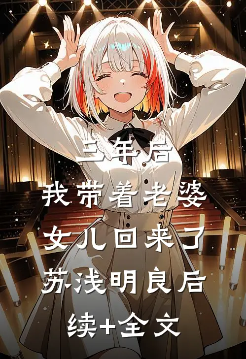 三年后，我带着老婆女儿回来了苏浅明良后续+全文