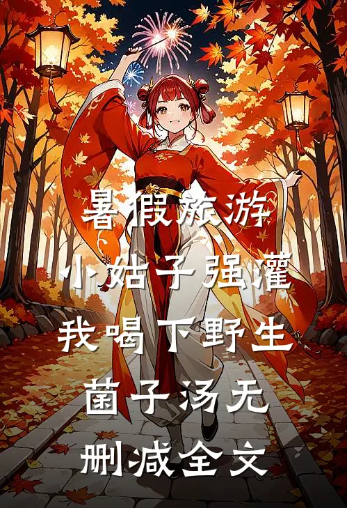 暑假旅游，小姑子强灌我喝下野生菌子汤无删减全文
