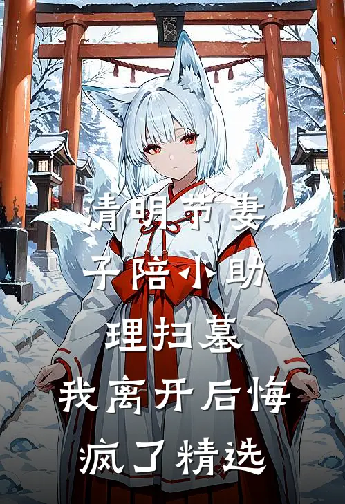 清明节妻子陪小助理扫墓，我离开后悔疯了精选