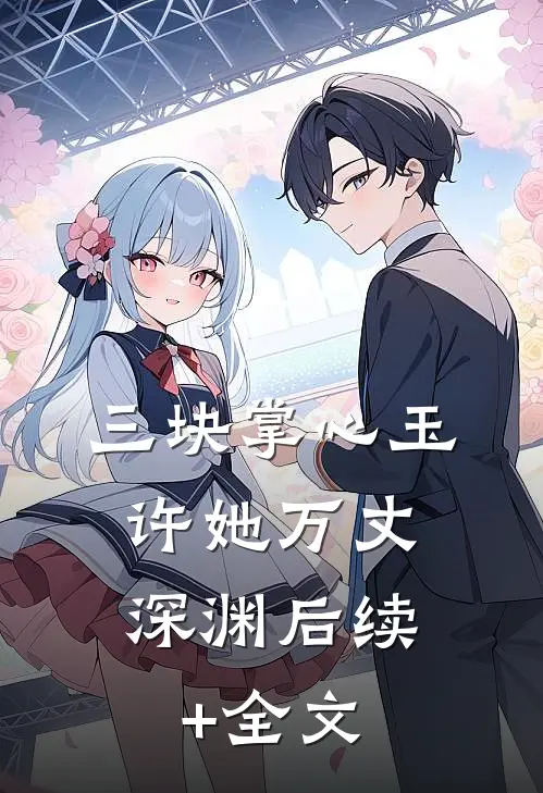 三块掌心玉，许她万丈深渊后续+全文
