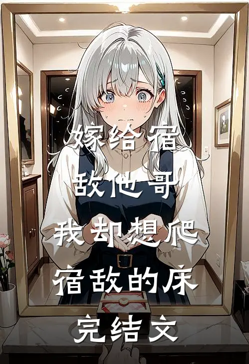 嫁给宿敌他哥，我却想爬宿敌的床完结文