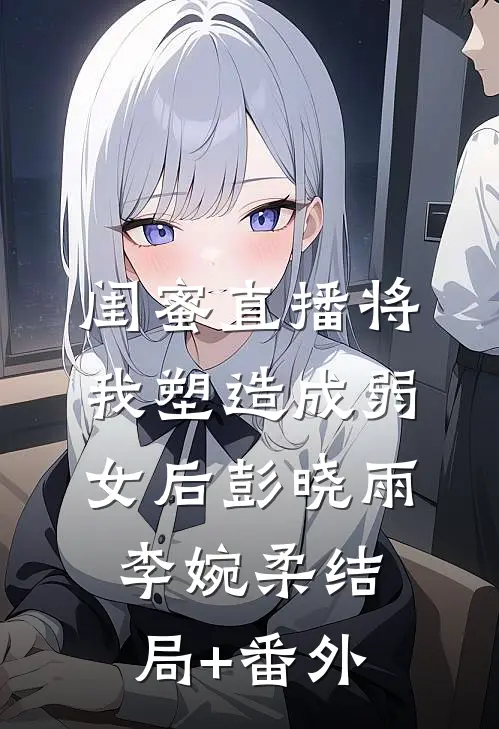 闺蜜直播将我塑造成弱女后彭晓雨李婉柔结局+番外