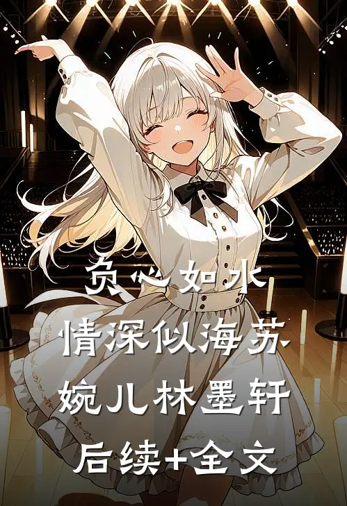 负心如水，情深似海苏婉儿林墨轩后续+全文