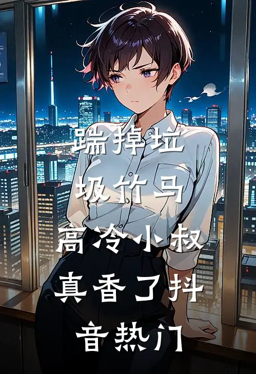 踹掉垃圾竹马，高冷小叔真香了抖音热门