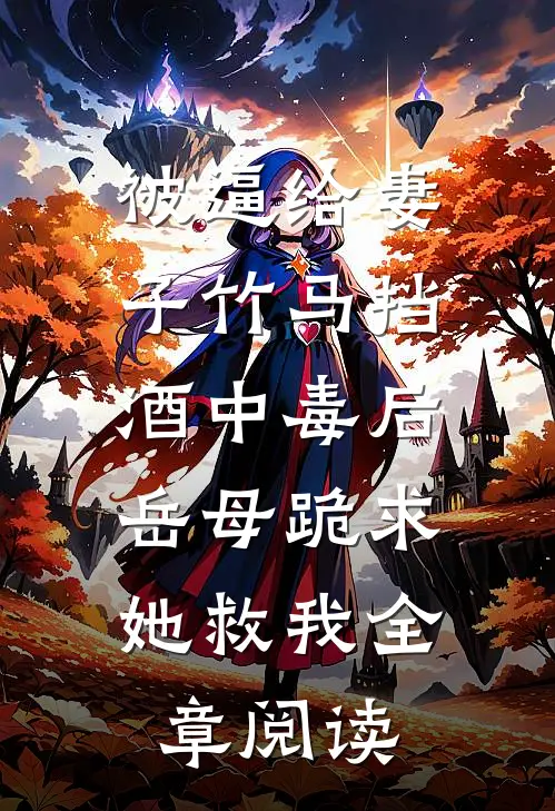 被逼给妻子竹马挡酒中毒后，岳母跪求她救我全章阅读