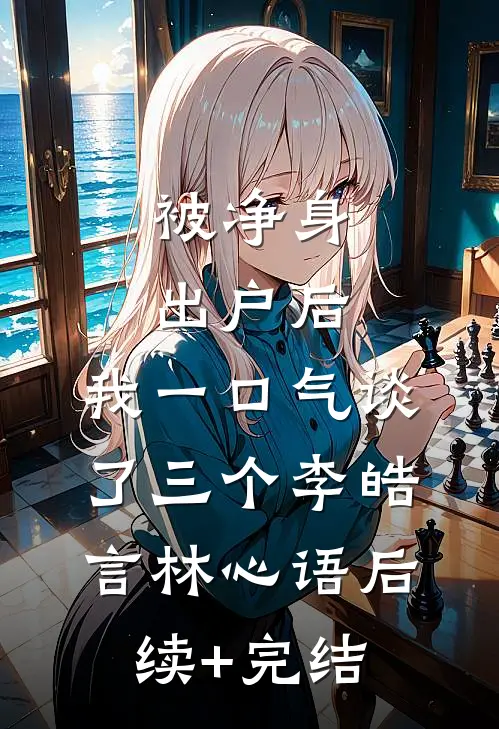 被净身出户后，我一口气谈了三个李皓言林心语后续+完结