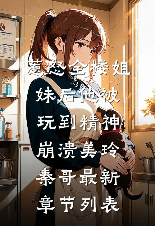 惹怒全楼姐妹后他被玩到精神崩溃美玲秦哥最新章节列表