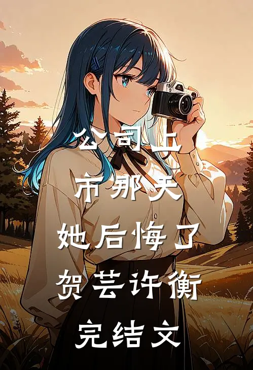 公司上市那天，她后悔了贺芸许衡完结文