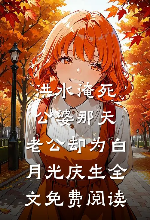 洪水淹死公婆那天，老公却为白月光庆生全文免费阅读