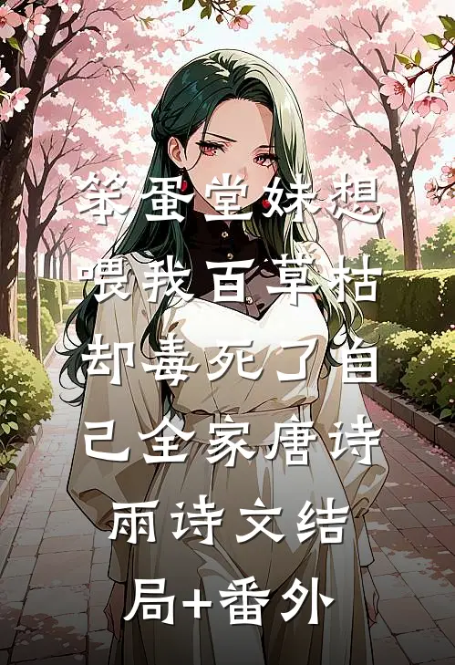 笨蛋堂妹想喂我百草枯，却毒死了自己全家唐诗雨诗文结局+番外