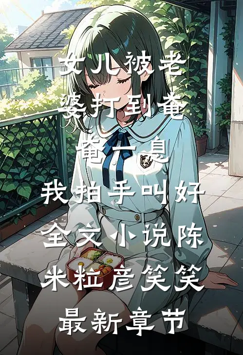女儿被老婆打到奄奄一息，我拍手叫好全文小说陈米粒彦笑笑最新章节