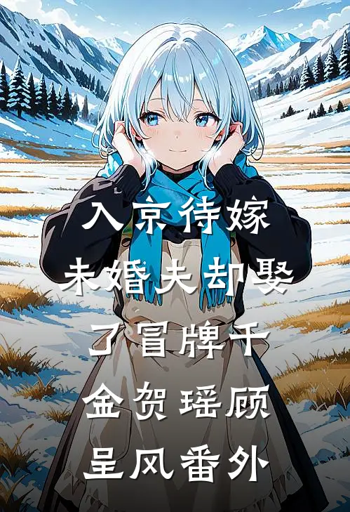 入京待嫁，未婚夫却娶了冒牌千金贺瑶顾呈风 番外