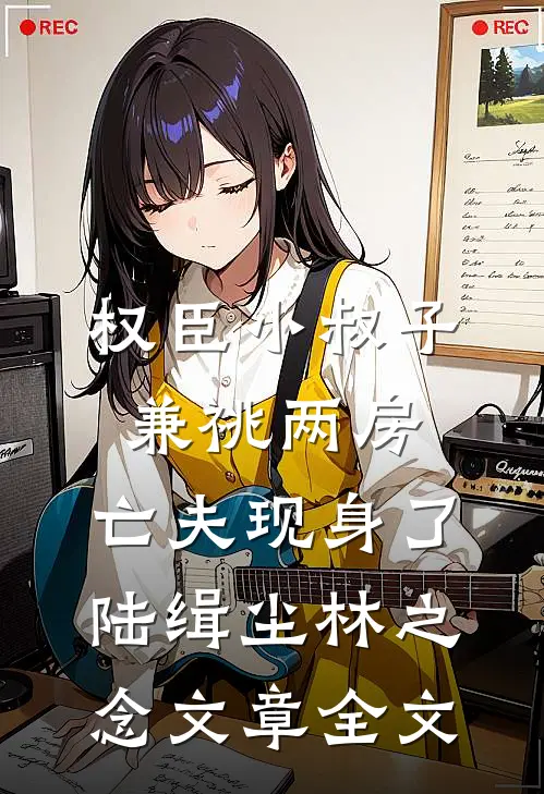 权臣小叔子兼祧两房，亡夫现身了陆缉尘林之念文章全文