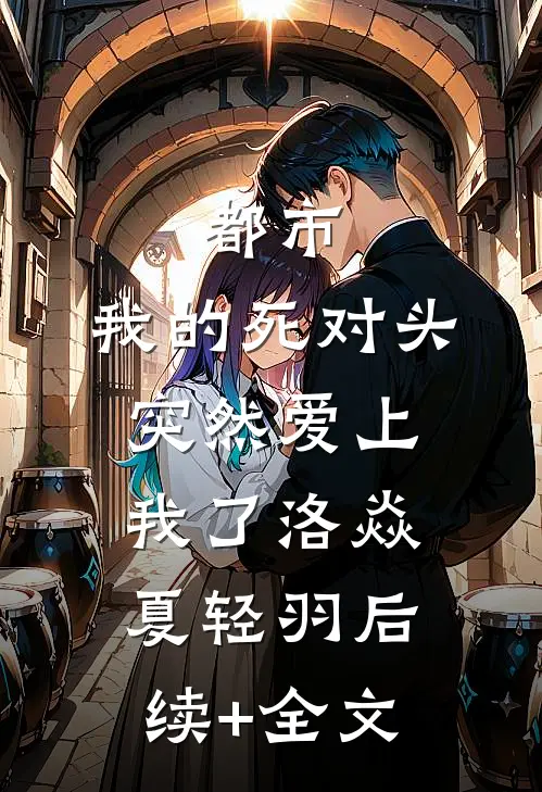都市：我的死对头突然爱上我了洛焱夏轻羽后续+全文