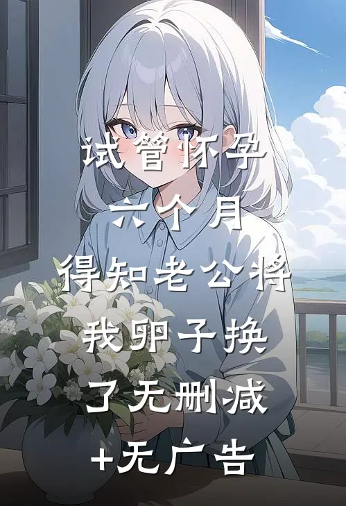 试管怀孕六个月，得知老公将我卵子换了无删减+无广告