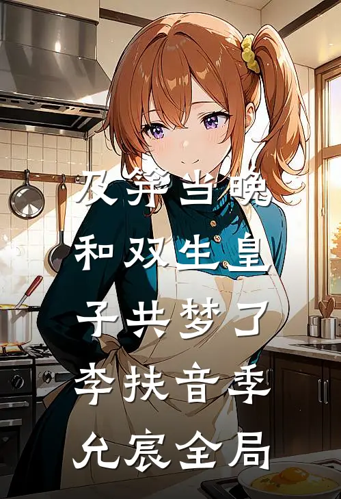 及笄当晚，和双生皇子共梦了李扶音季允宸全局