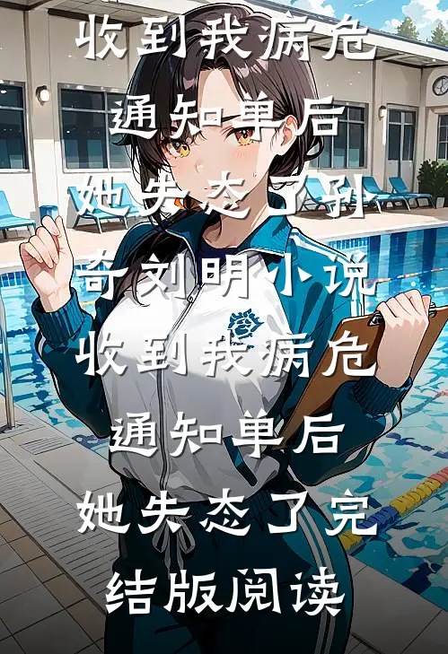 收到我病危通知单后，她失态了孙奇刘明小说_收到我病危通知单后，她失态了完结版阅读